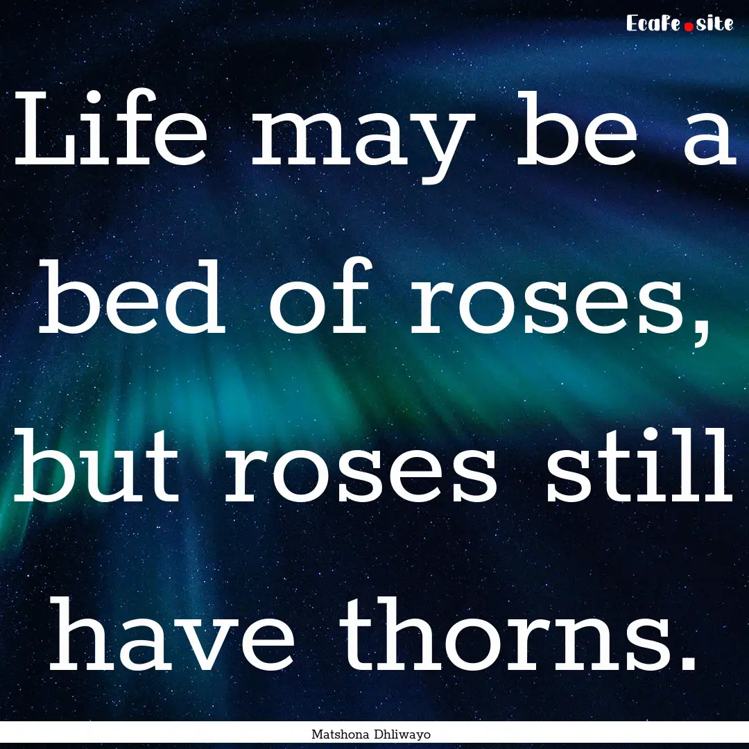 Life may be a bed of roses, but roses still.... : Quote by Matshona Dhliwayo