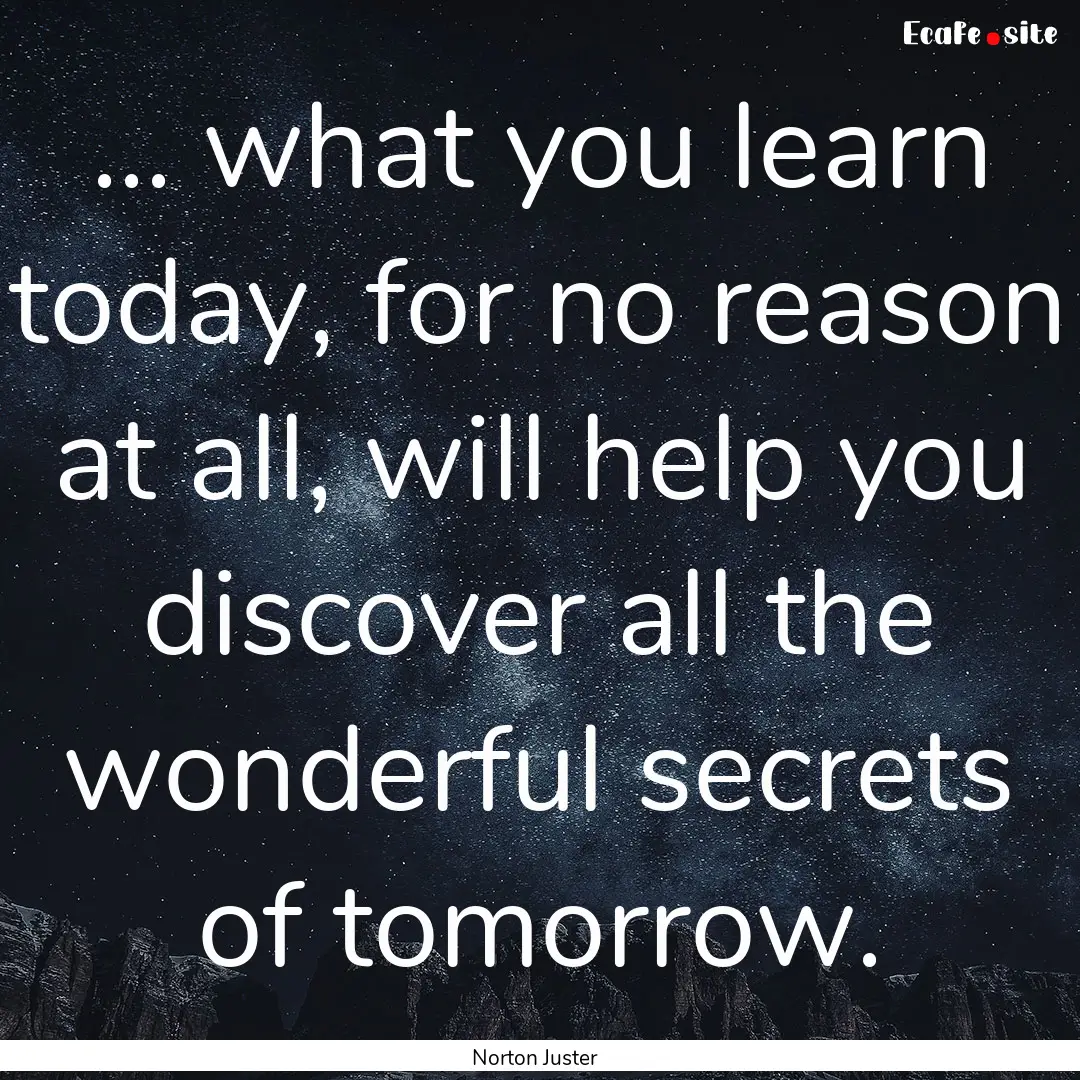 ... what you learn today, for no reason at.... : Quote by Norton Juster