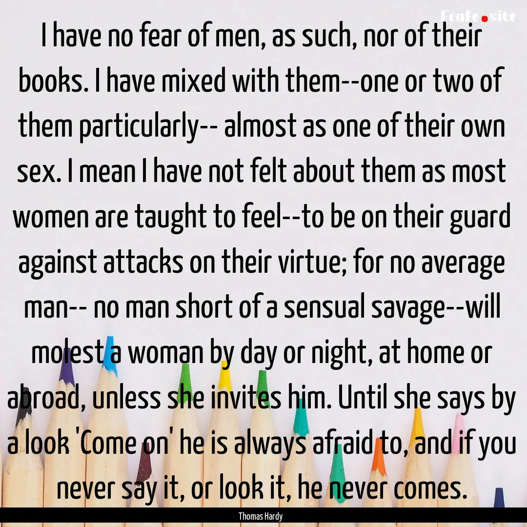 I have no fear of men, as such, nor of their.... : Quote by Thomas Hardy