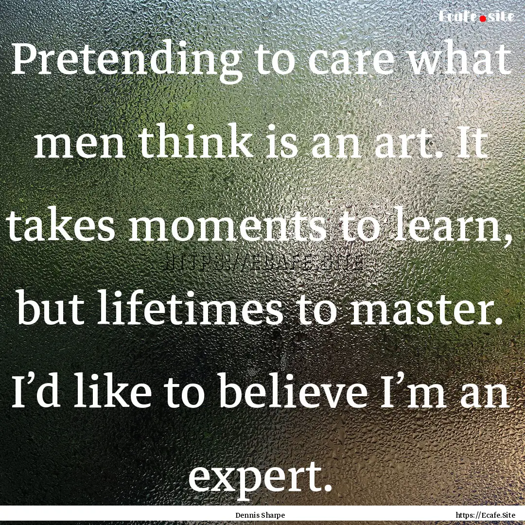 Pretending to care what men think is an art..... : Quote by Dennis Sharpe