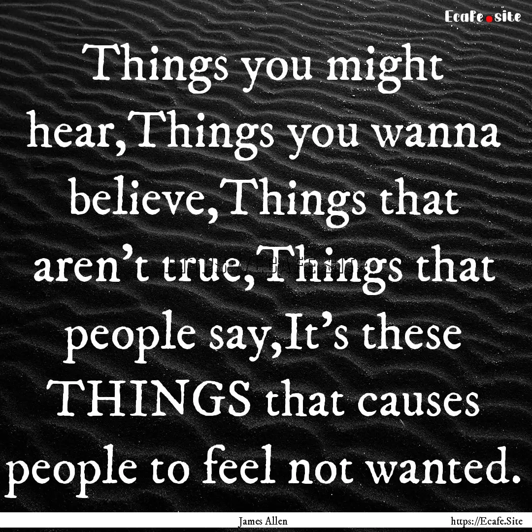 Things you might hear,Things you wanna believe,Things.... : Quote by James Allen