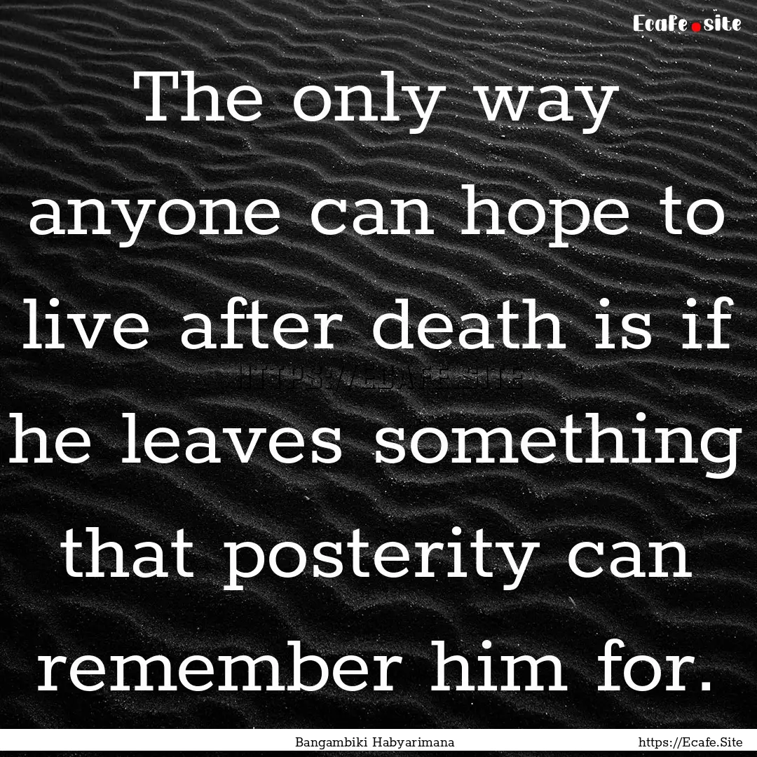 The only way anyone can hope to live after.... : Quote by Bangambiki Habyarimana