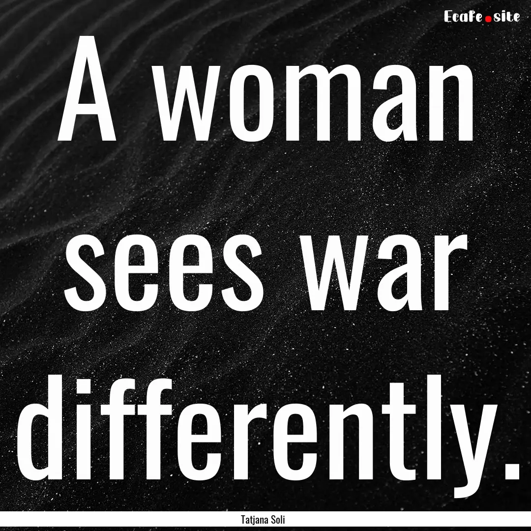 A woman sees war differently. : Quote by Tatjana Soli