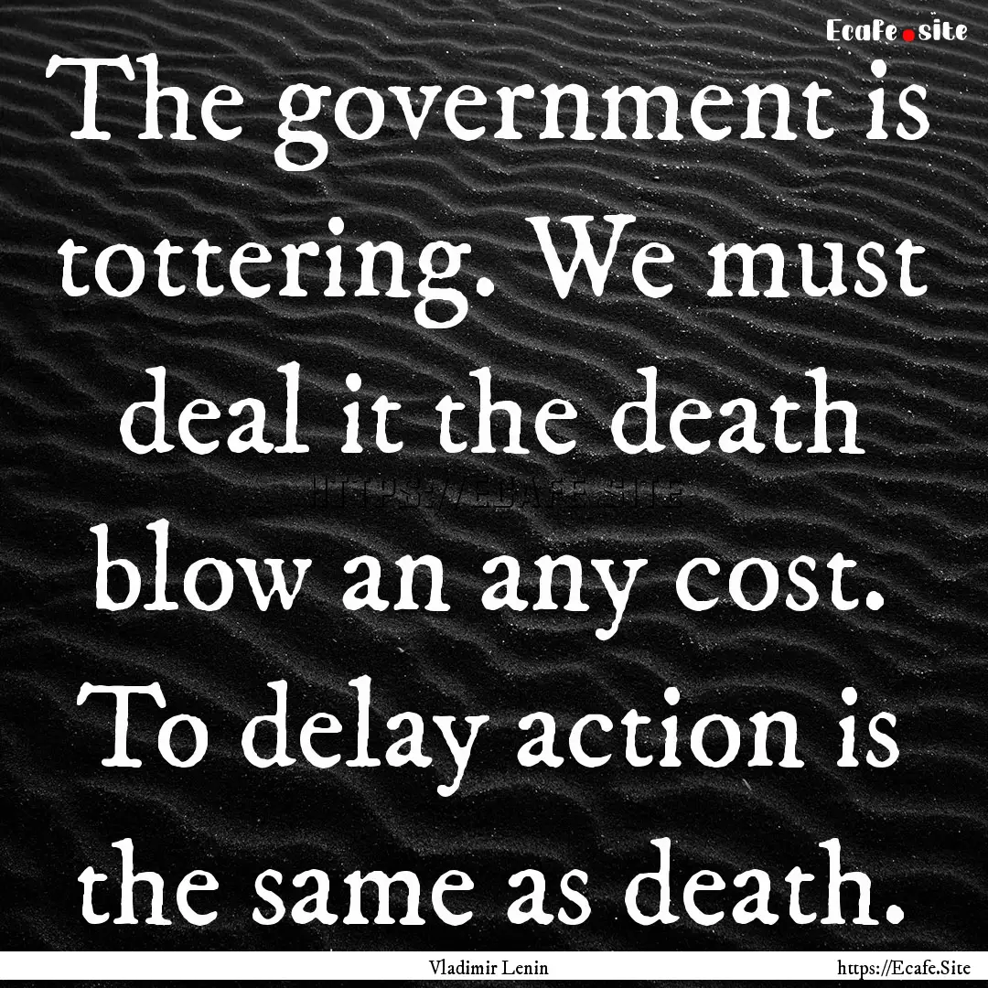 The government is tottering. We must deal.... : Quote by Vladimir Lenin