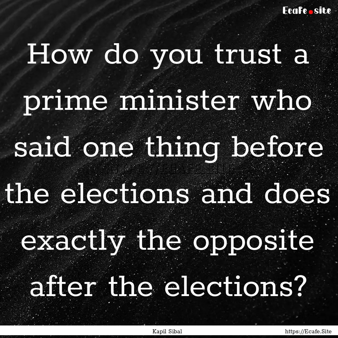 How do you trust a prime minister who said.... : Quote by Kapil Sibal