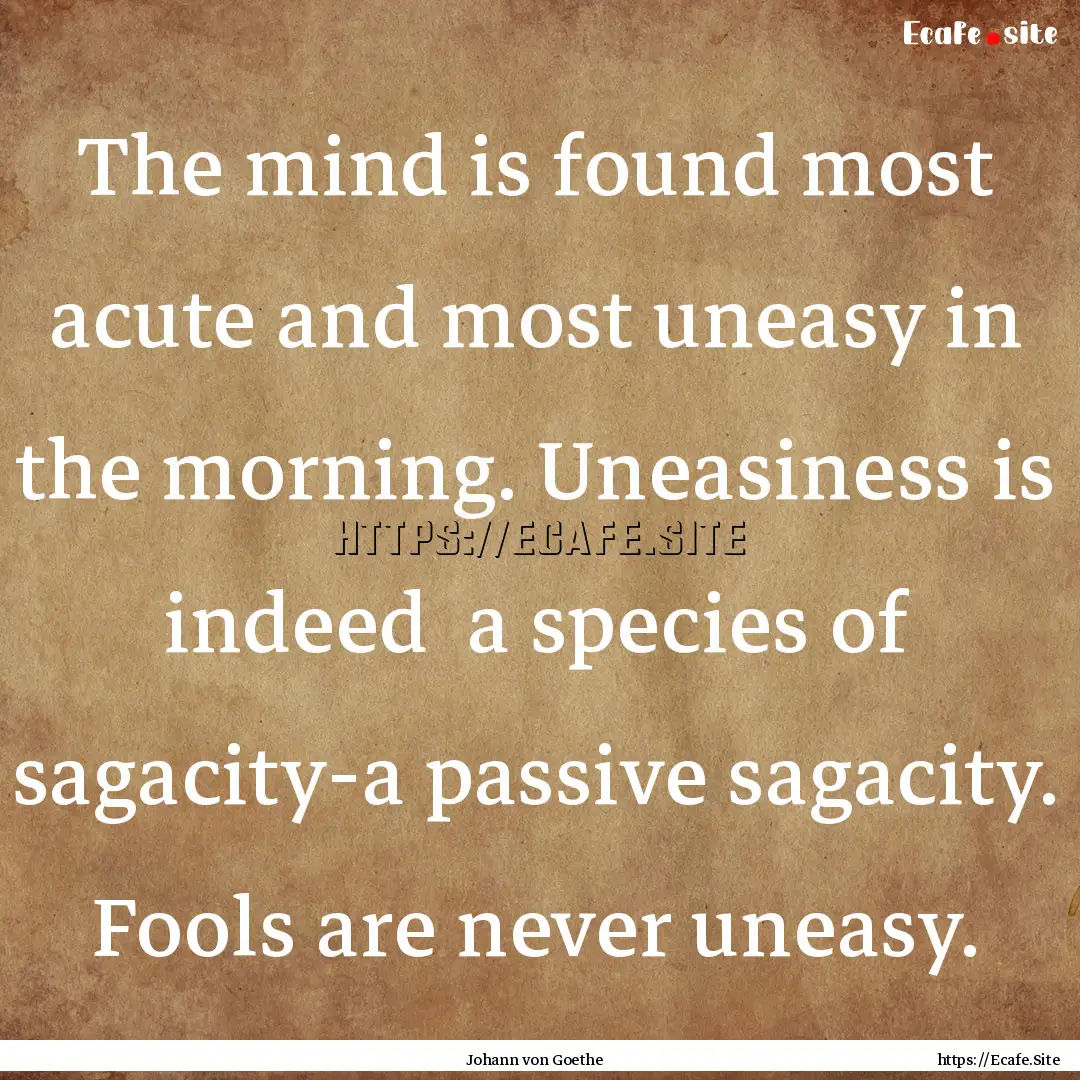 The mind is found most acute and most uneasy.... : Quote by Johann von Goethe