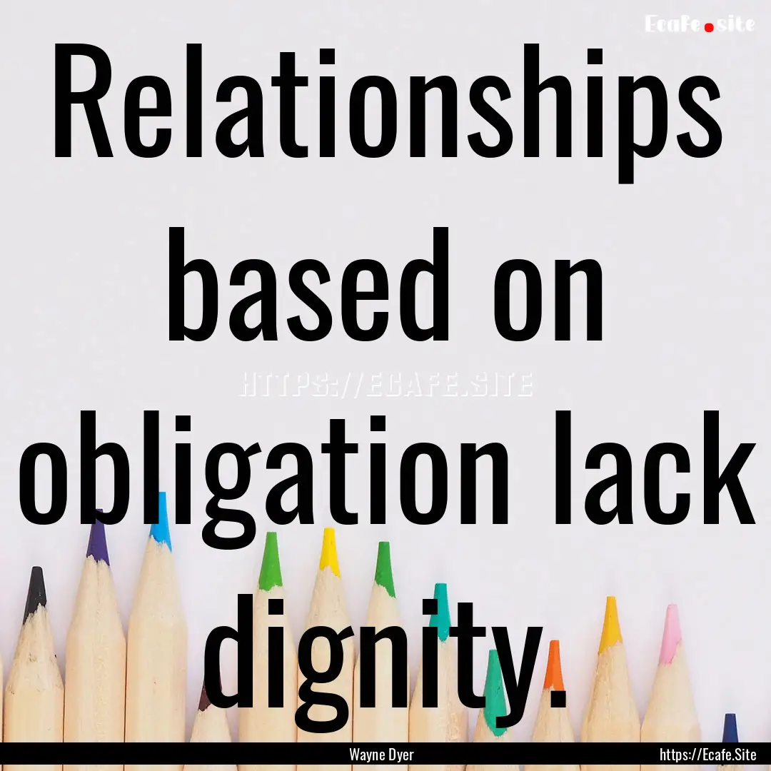 Relationships based on obligation lack dignity..... : Quote by Wayne Dyer