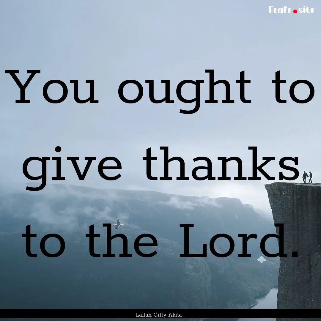 You ought to give thanks to the Lord. : Quote by Lailah Gifty Akita