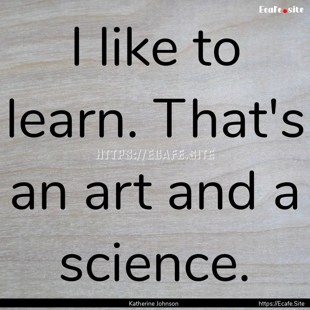 I like to learn. That's an art and a science..... : Quote by Katherine Johnson