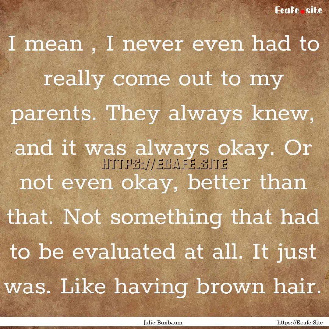 I mean , I never even had to really come.... : Quote by Julie Buxbaum