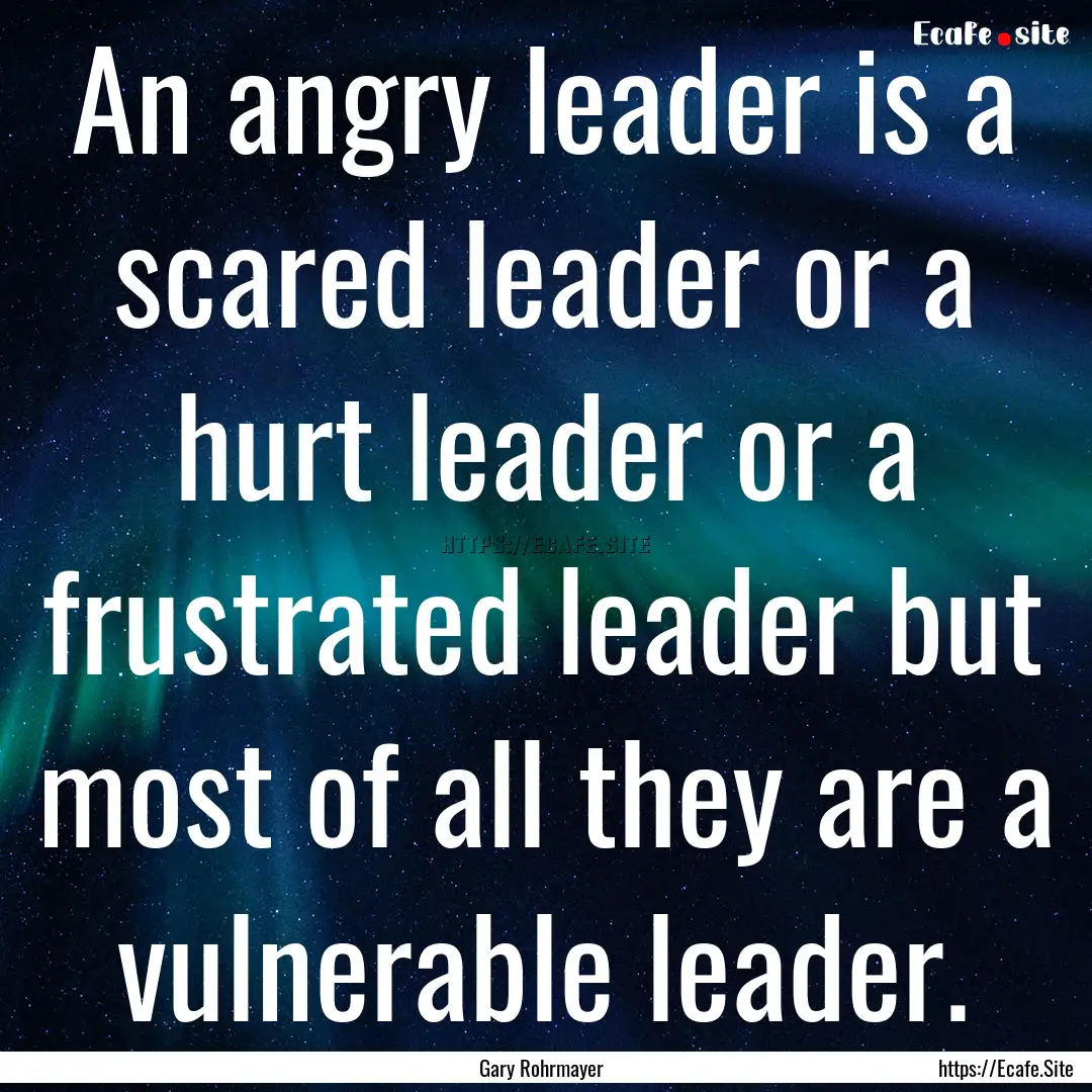 An angry leader is a scared leader or a hurt.... : Quote by Gary Rohrmayer