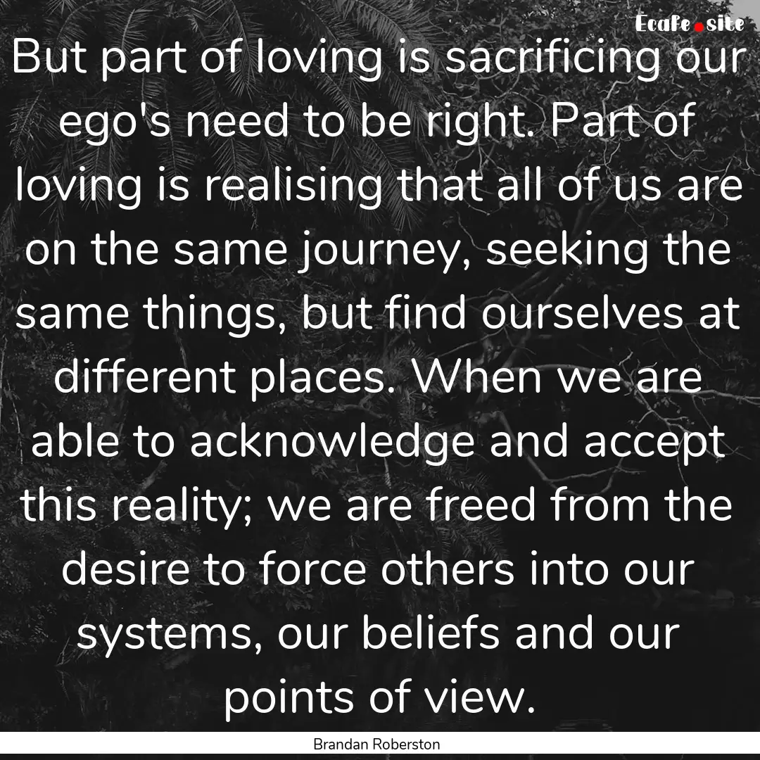 But part of loving is sacrificing our ego's.... : Quote by Brandan Roberston