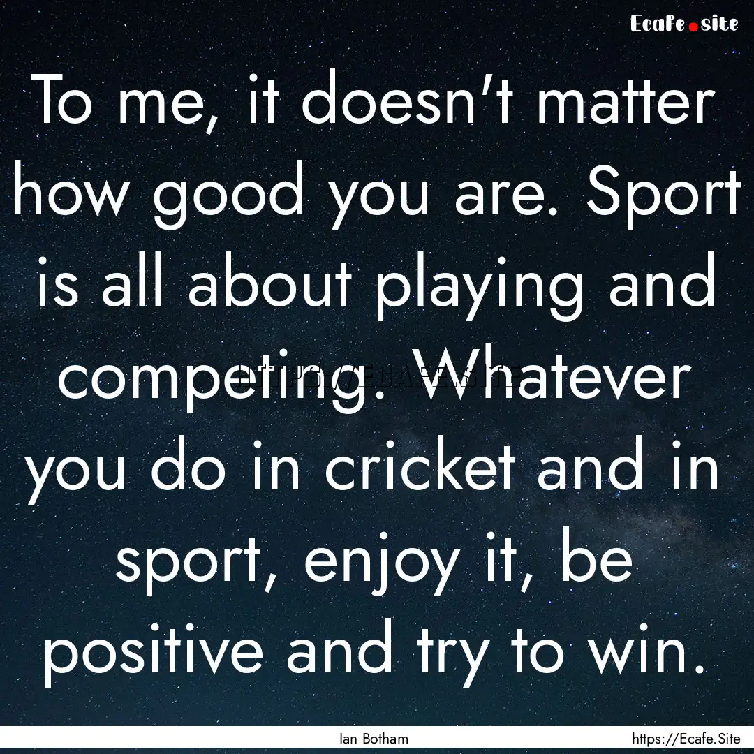 To me, it doesn't matter how good you are..... : Quote by Ian Botham