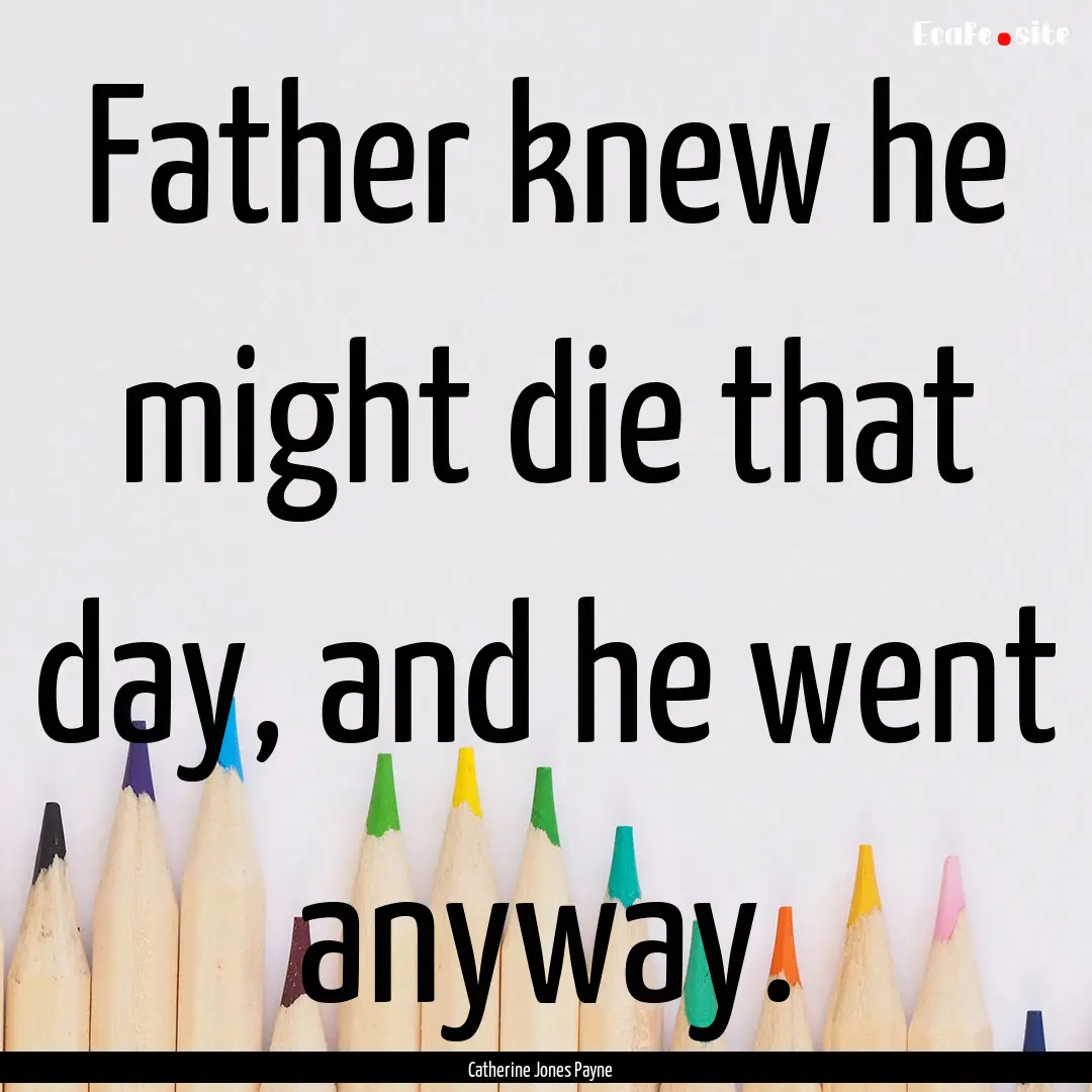 Father knew he might die that day, and he.... : Quote by Catherine Jones Payne