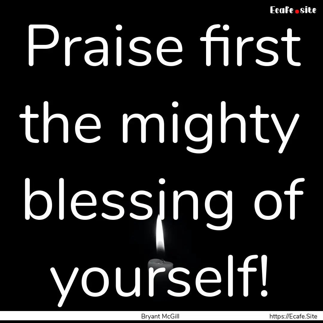 Praise first the mighty blessing of yourself!.... : Quote by Bryant McGill