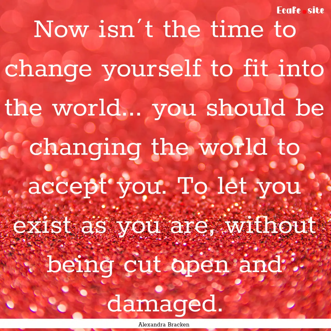 Now isn´t the time to change yourself to.... : Quote by Alexandra Bracken