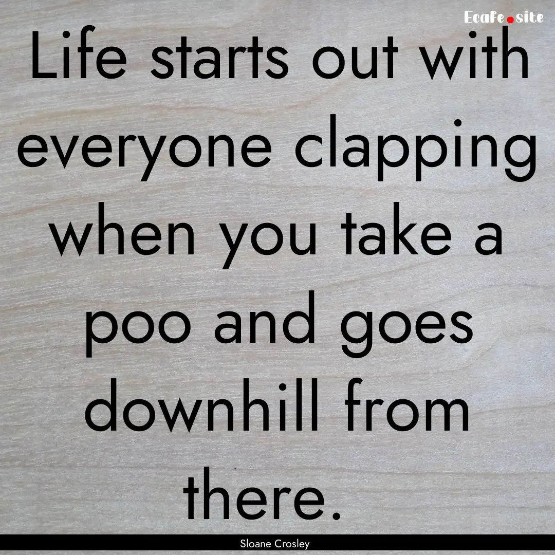 Life starts out with everyone clapping when.... : Quote by Sloane Crosley