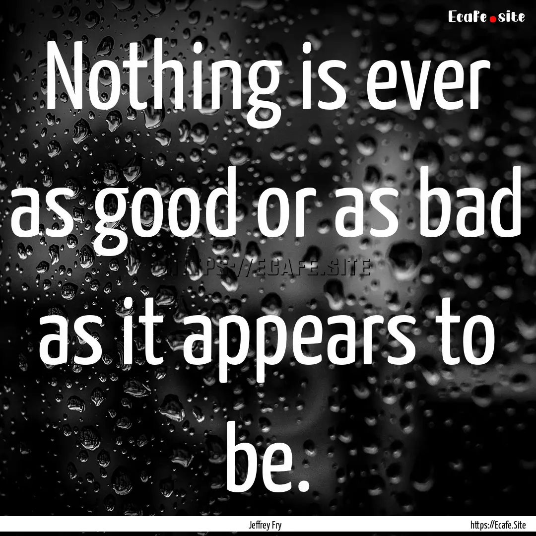 Nothing is ever as good or as bad as it appears.... : Quote by Jeffrey Fry