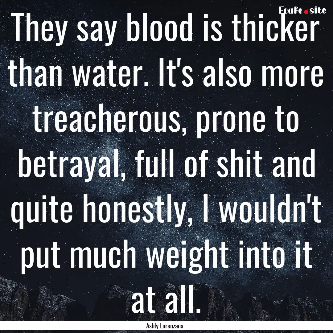 They say blood is thicker than water. It's.... : Quote by Ashly Lorenzana