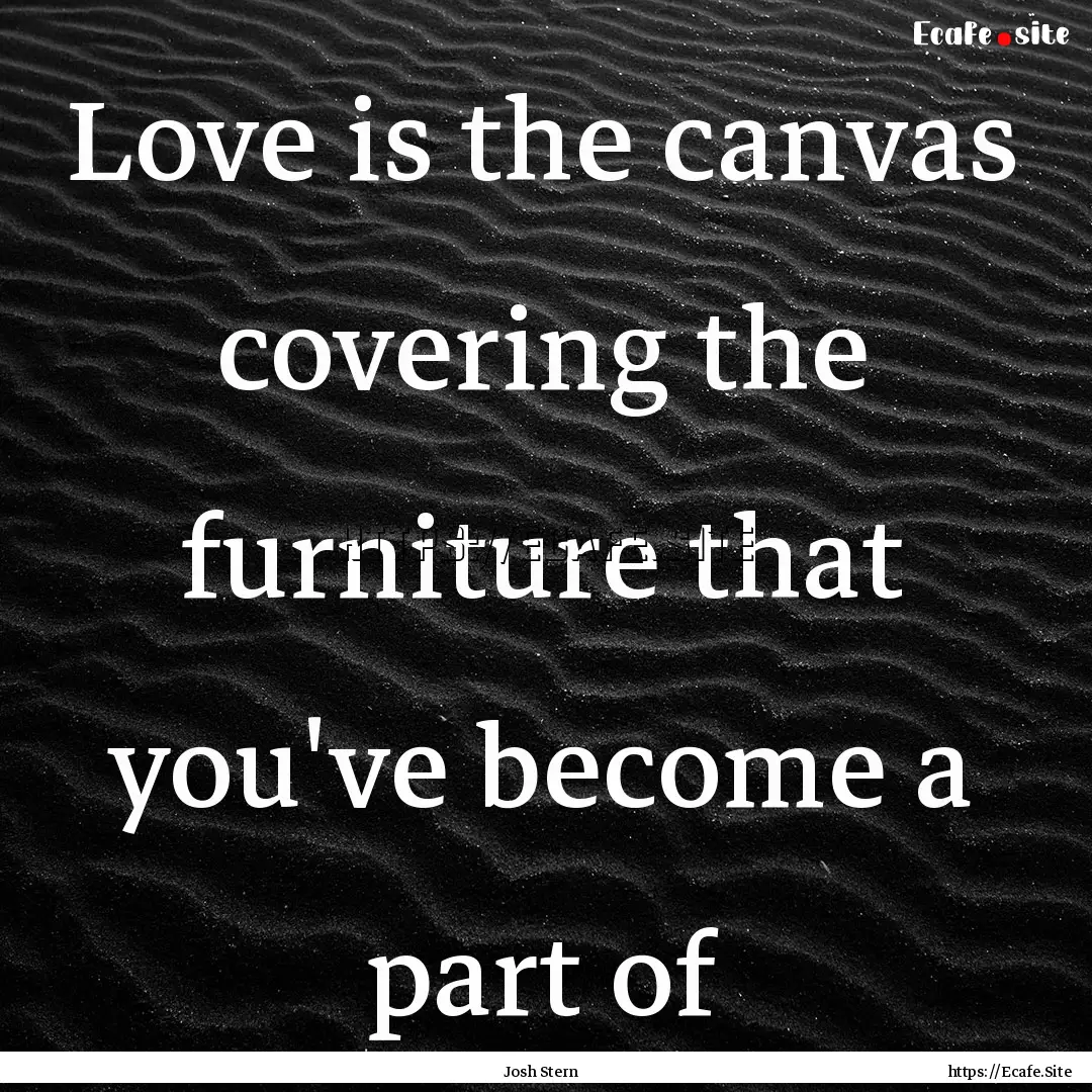 Love is the canvas covering the furniture.... : Quote by Josh Stern