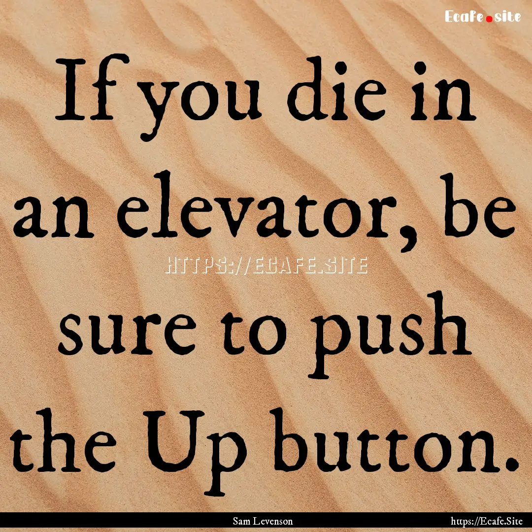 If you die in an elevator, be sure to push.... : Quote by Sam Levenson