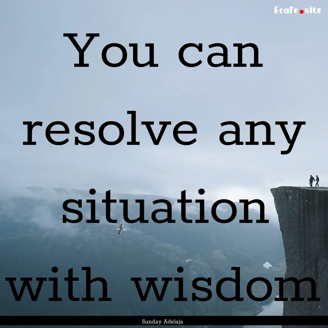 You can resolve any situation with wisdom.... : Quote by Sunday Adelaja