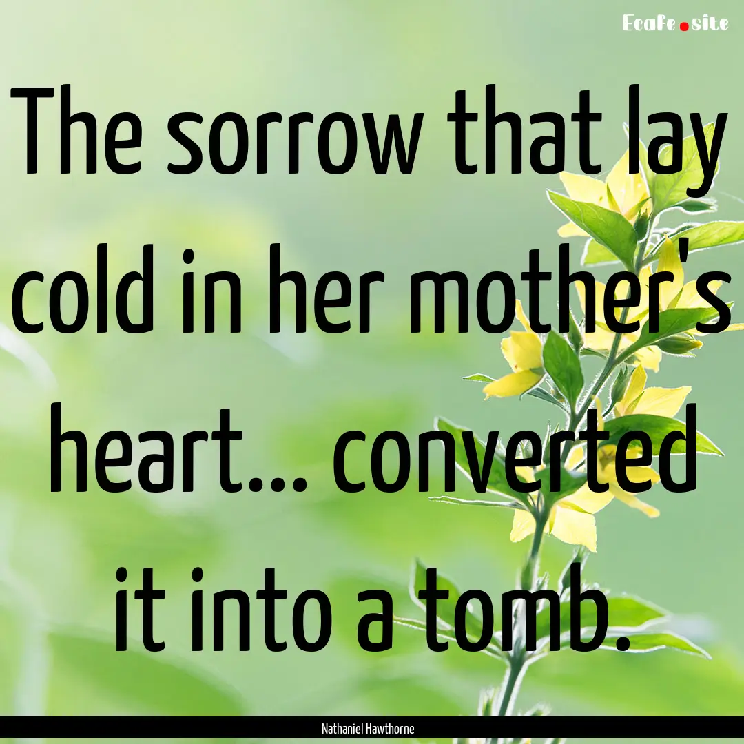 The sorrow that lay cold in her mother's.... : Quote by Nathaniel Hawthorne