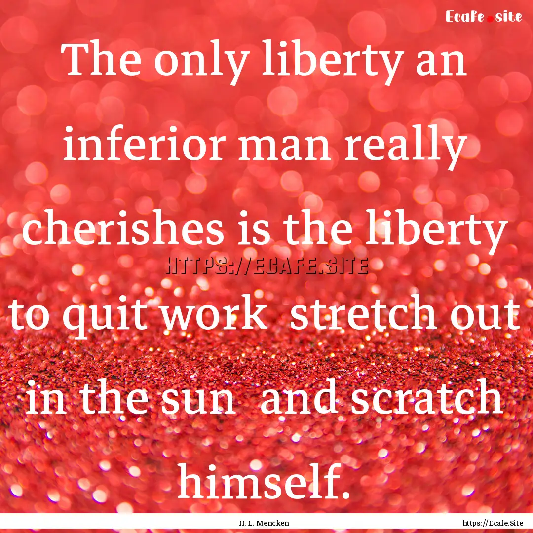 The only liberty an inferior man really cherishes.... : Quote by H. L. Mencken