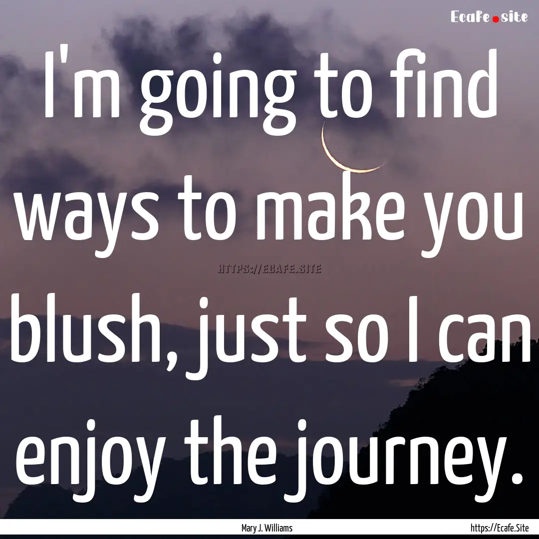 I'm going to find ways to make you blush,.... : Quote by Mary J. Williams