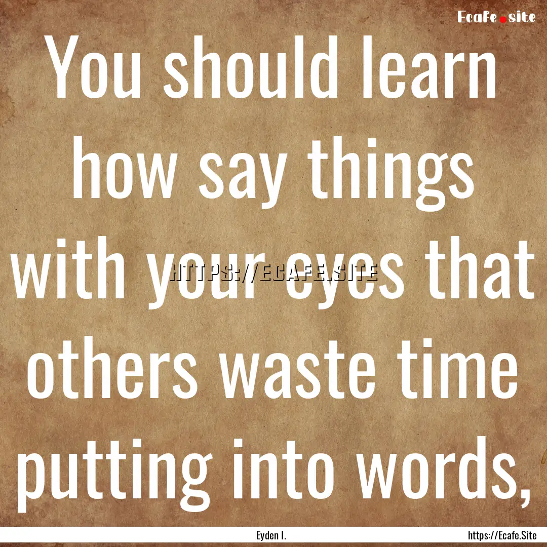 You should learn how say things with your.... : Quote by Eyden I.