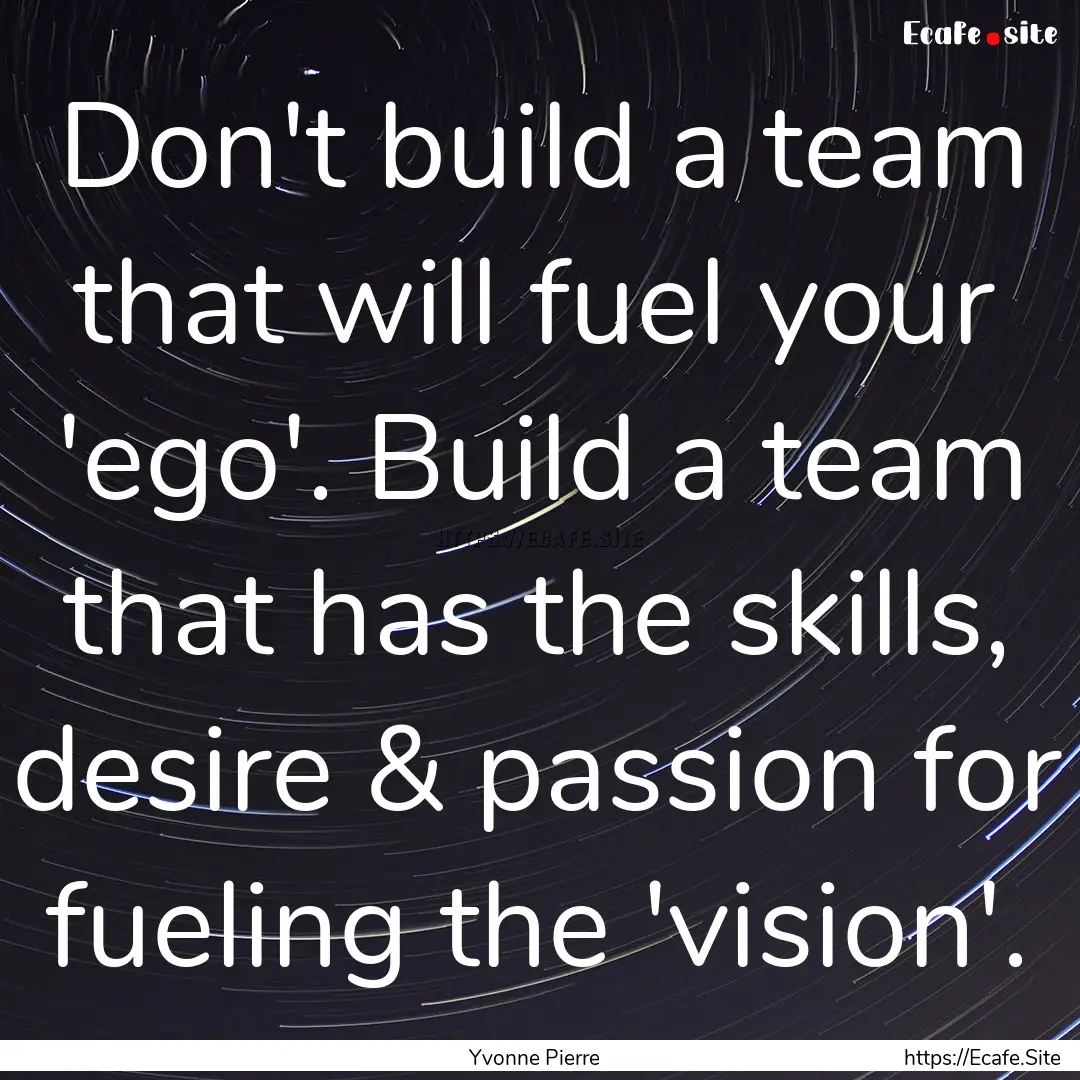 Don't build a team that will fuel your 'ego'..... : Quote by Yvonne Pierre