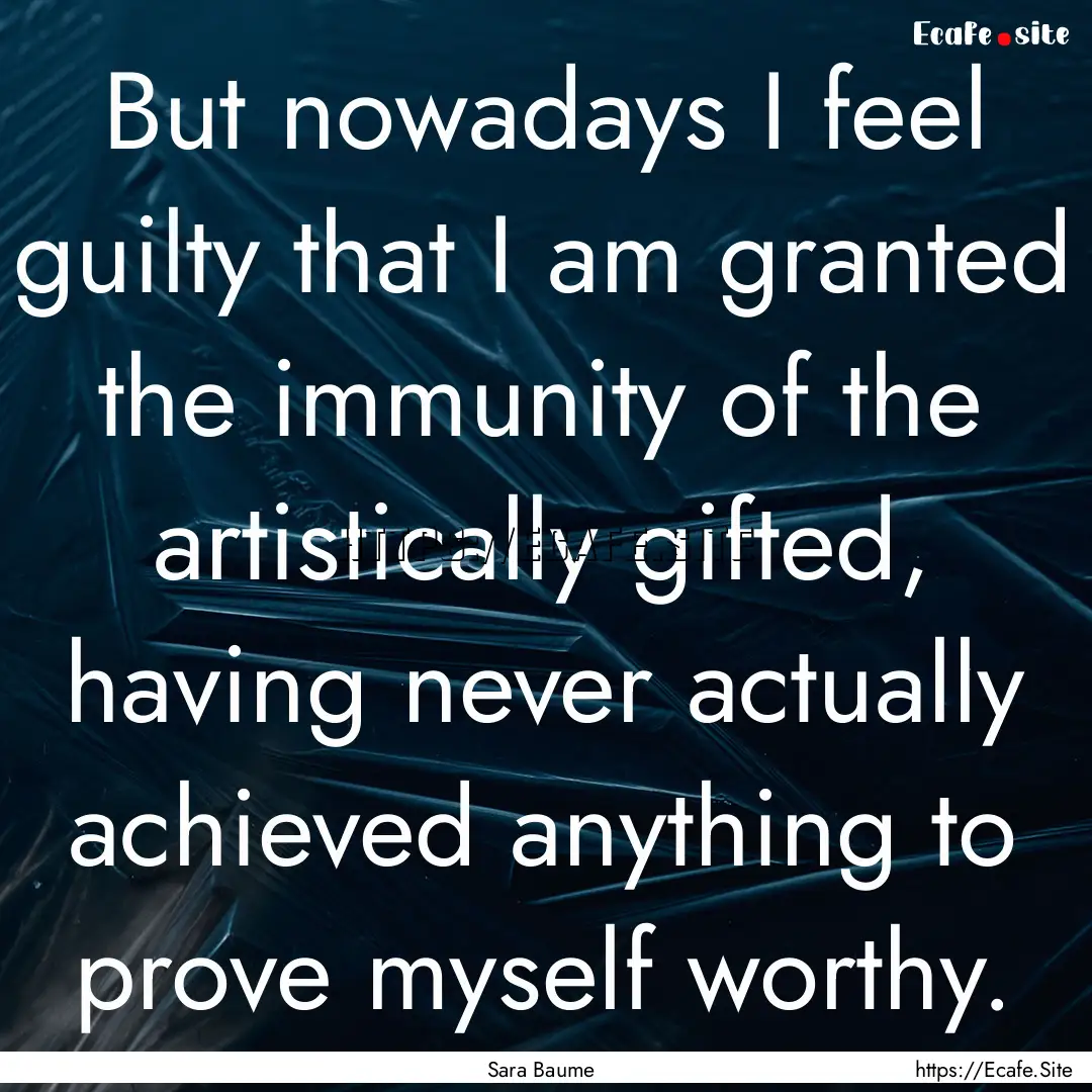 But nowadays I feel guilty that I am granted.... : Quote by Sara Baume