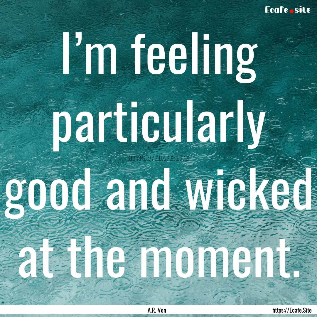 I’m feeling particularly good and wicked.... : Quote by A.R. Von