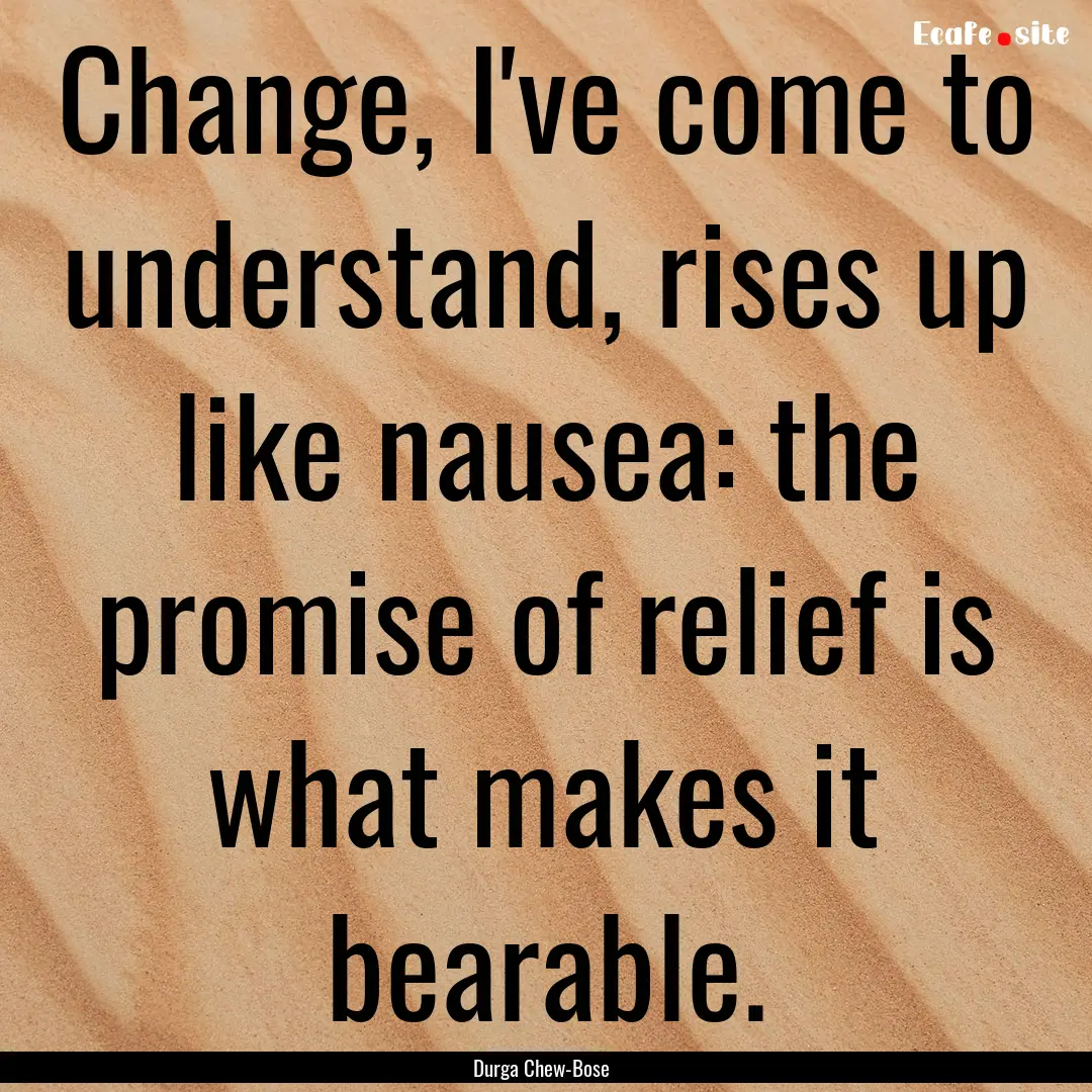 Change, I've come to understand, rises up.... : Quote by Durga Chew-Bose