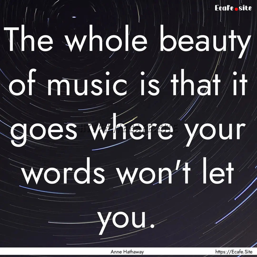 The whole beauty of music is that it goes.... : Quote by Anne Hathaway