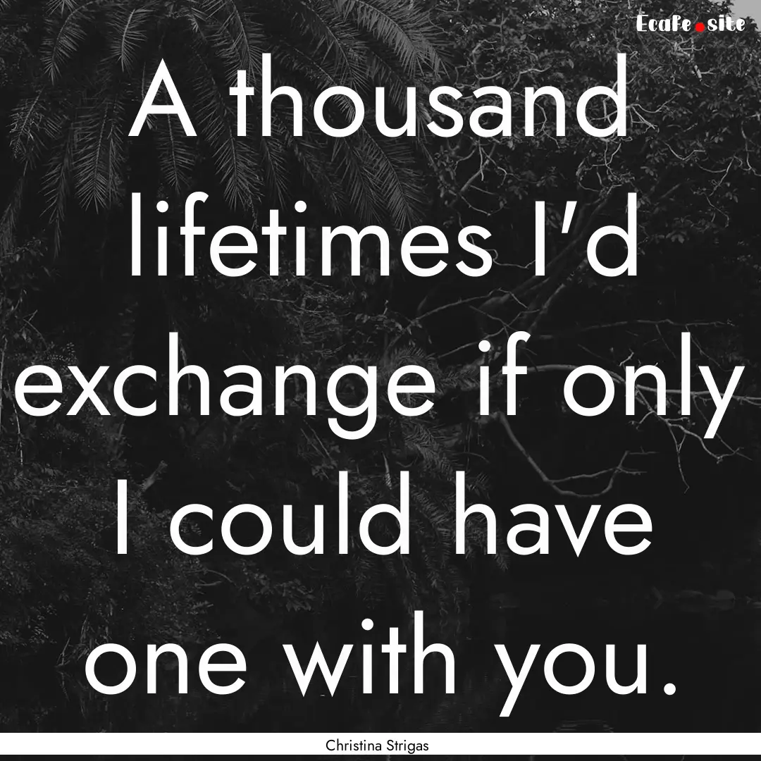 A thousand lifetimes I'd exchange if only.... : Quote by Christina Strigas