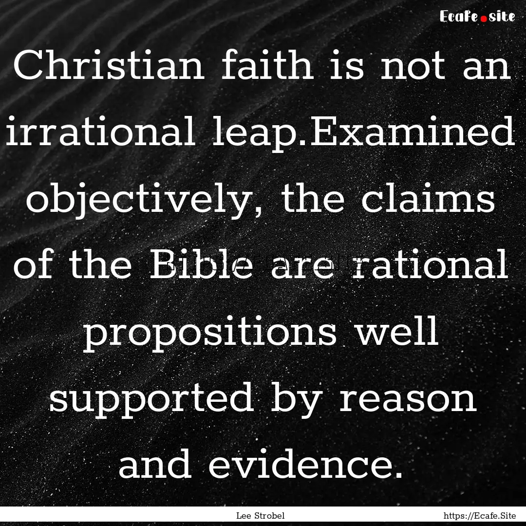 Christian faith is not an irrational leap.Examined.... : Quote by Lee Strobel