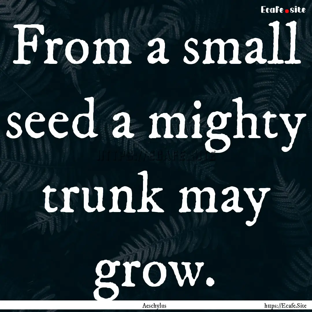 From a small seed a mighty trunk may grow..... : Quote by Aeschylus