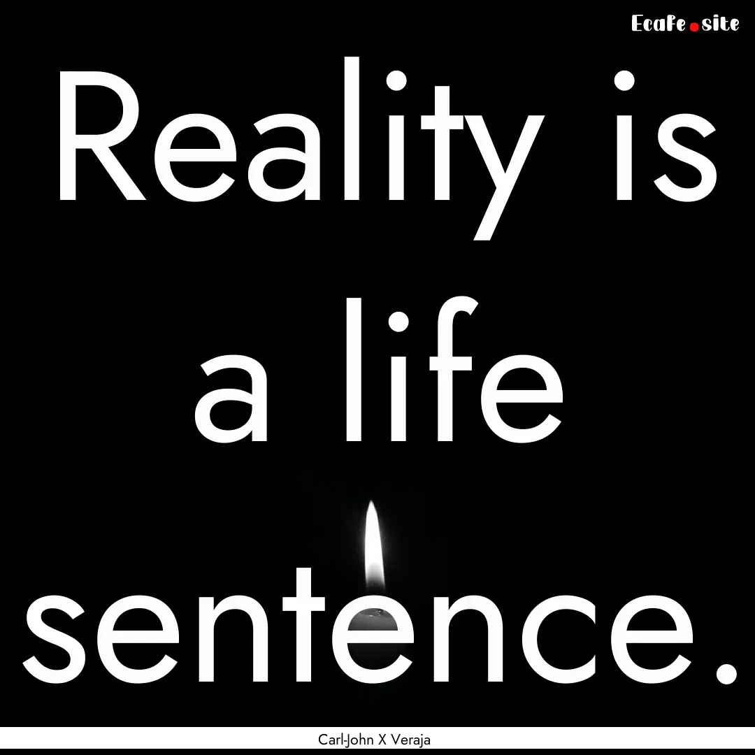 Reality is a life sentence. : Quote by Carl-John X Veraja