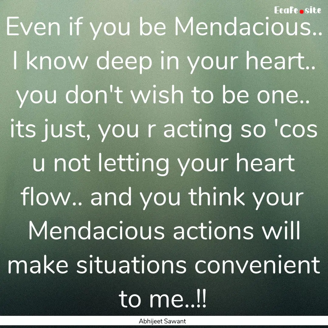 Even if you be Mendacious.. I know deep in.... : Quote by Abhijeet Sawant