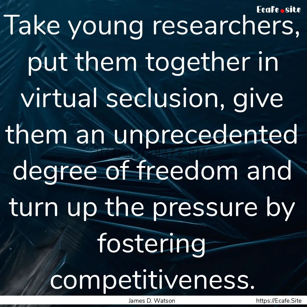 Take young researchers, put them together.... : Quote by James D. Watson