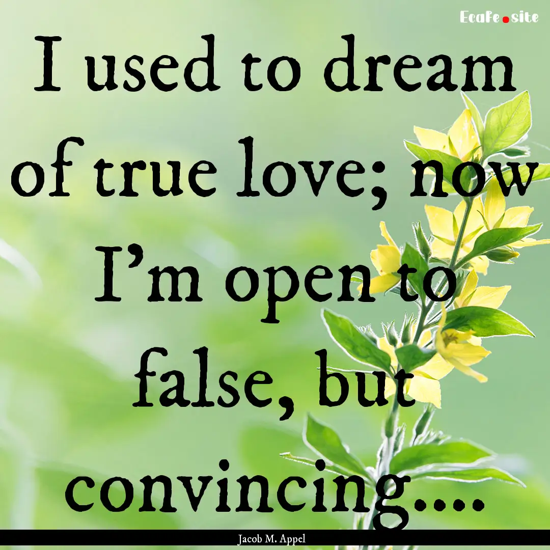 I used to dream of true love; now I'm open.... : Quote by Jacob M. Appel