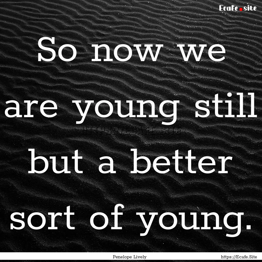 So now we are young still but a better sort.... : Quote by Penelope Lively