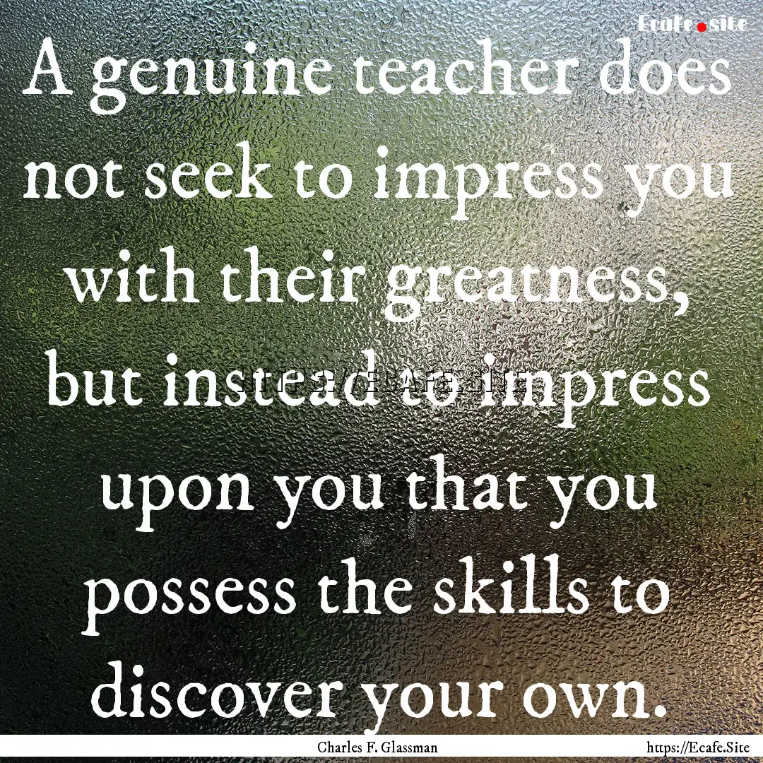 A genuine teacher does not seek to impress.... : Quote by Charles F. Glassman