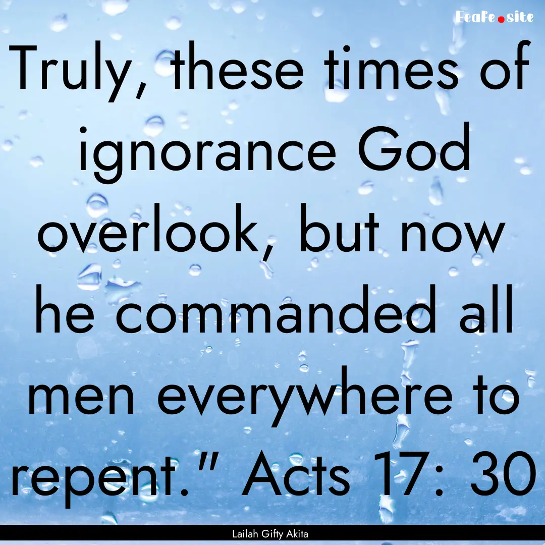 Truly, these times of ignorance God overlook,.... : Quote by Lailah Gifty Akita