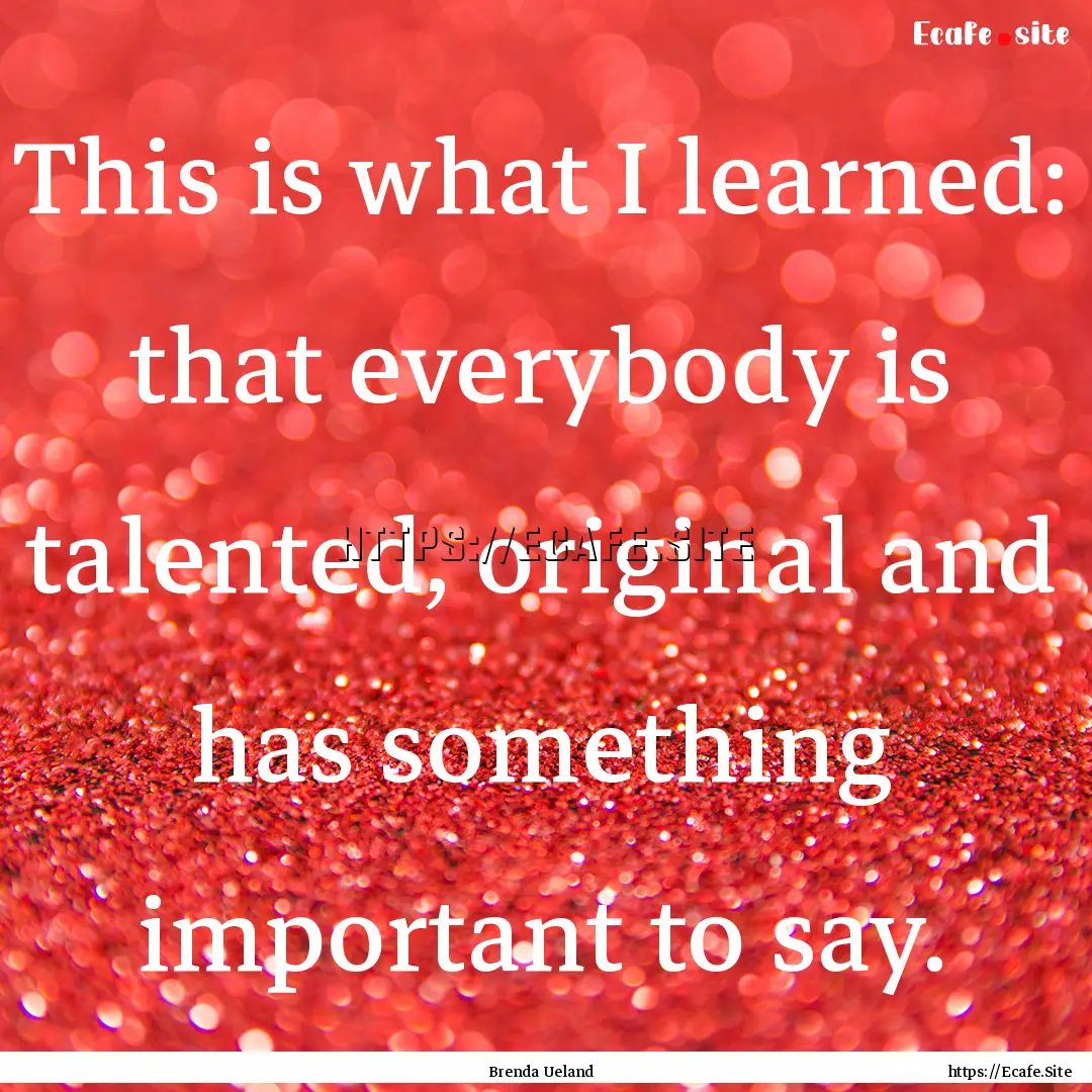 This is what I learned: that everybody is.... : Quote by Brenda Ueland