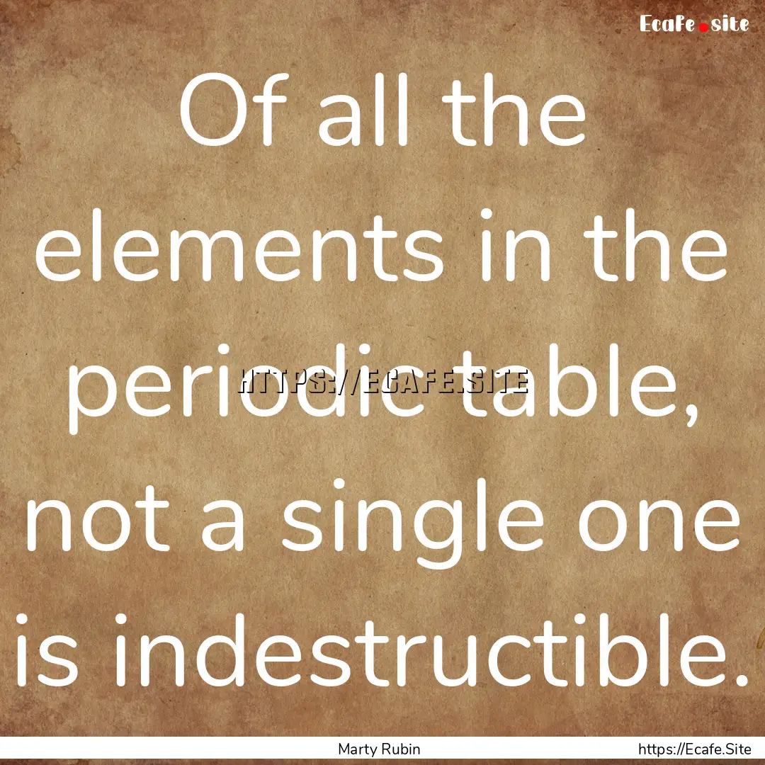 Of all the elements in the periodic table,.... : Quote by Marty Rubin