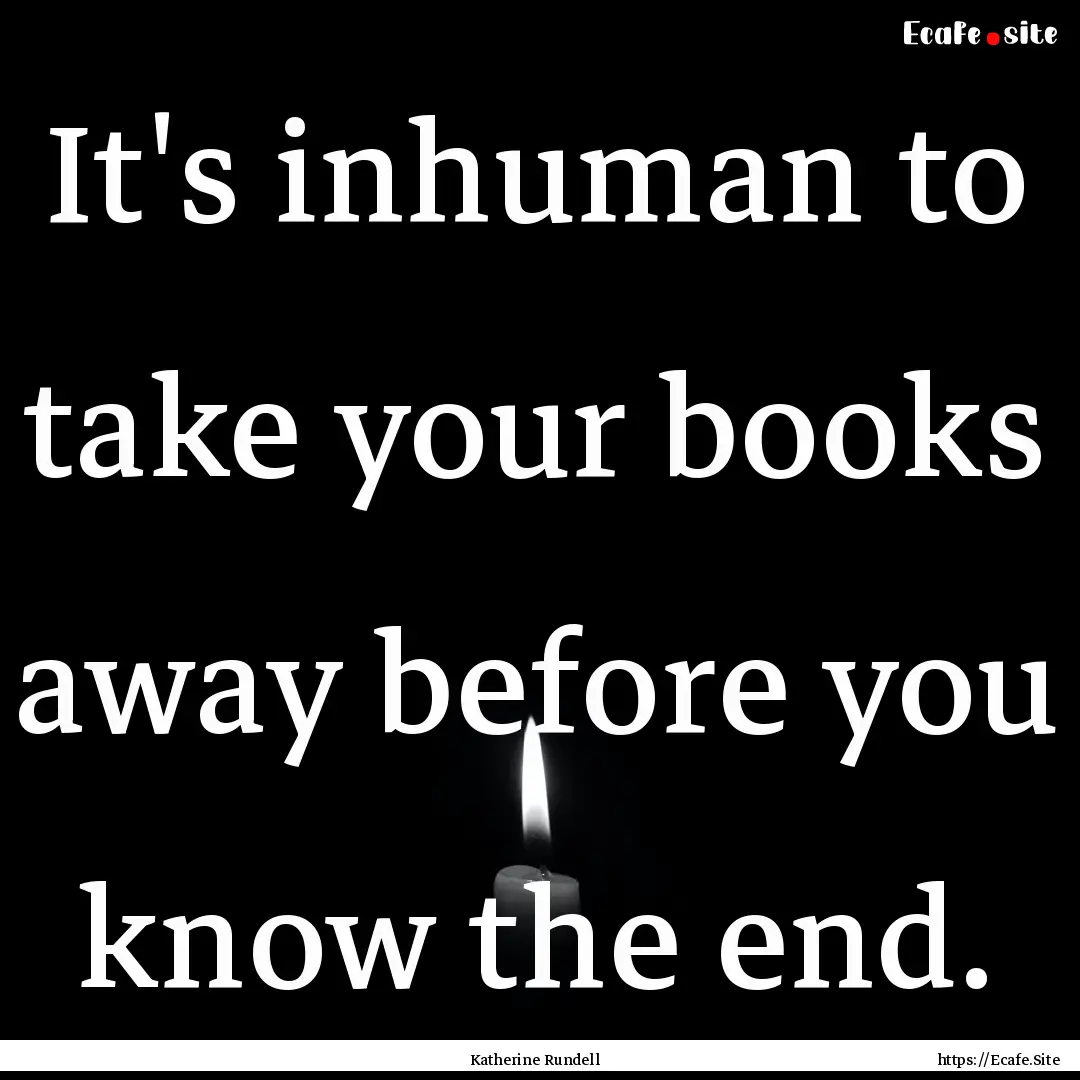 It's inhuman to take your books away before.... : Quote by Katherine Rundell