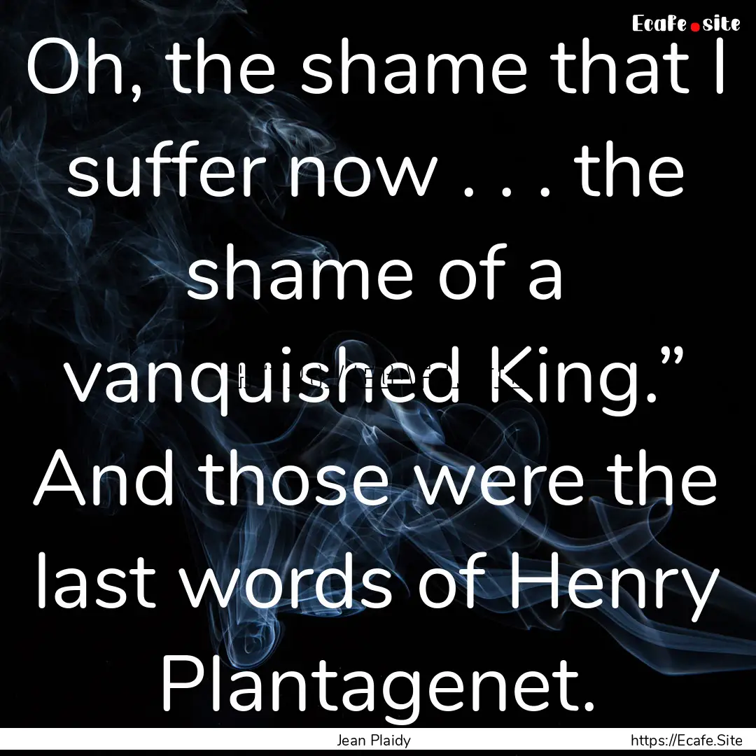 Oh, the shame that I suffer now . . . the.... : Quote by Jean Plaidy