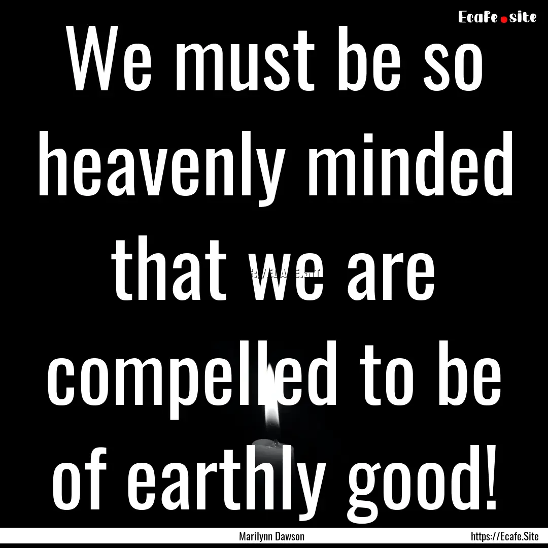 We must be so heavenly minded that we are.... : Quote by Marilynn Dawson